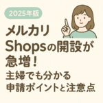 【2025年版】メルカリShopsの開設が急増！主婦さんでも分かる申請ポイントと注意点