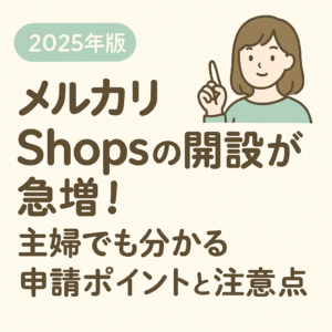 【2025年版】メルカリShopsの開設が急増！主婦さんでも分かる申請ポイントと注意点